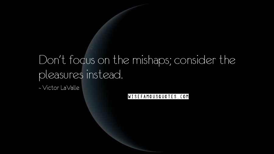 Victor LaValle quotes: Don't focus on the mishaps; consider the pleasures instead.