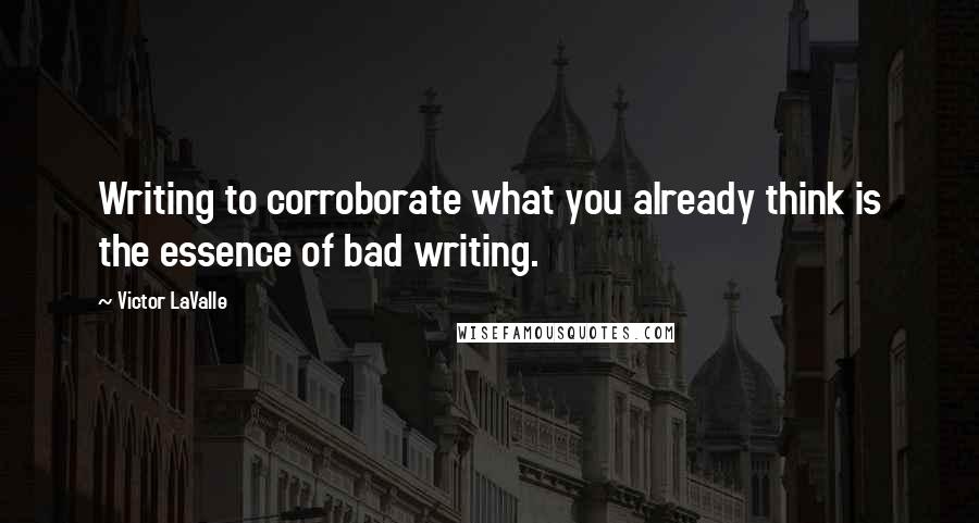 Victor LaValle quotes: Writing to corroborate what you already think is the essence of bad writing.