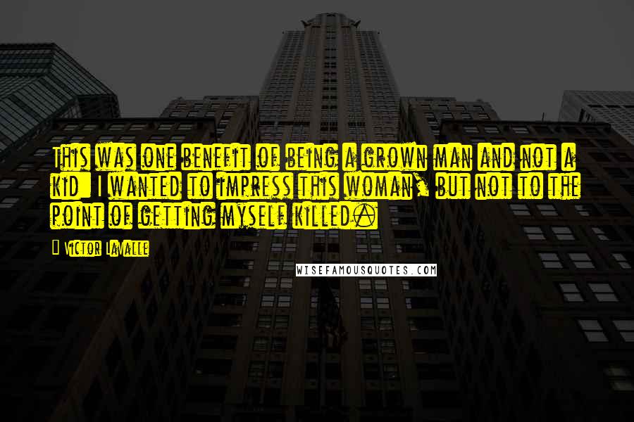 Victor LaValle quotes: This was one benefit of being a grown man and not a kid: I wanted to impress this woman, but not to the point of getting myself killed.