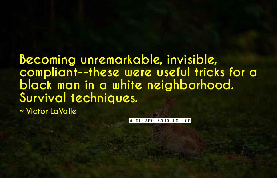 Victor LaValle quotes: Becoming unremarkable, invisible, compliant--these were useful tricks for a black man in a white neighborhood. Survival techniques. Victor LaValle quotes: Becoming unremarkable, invisible, compliant--these were useful tricks for a black man in a white neighborhood. Survival techniques.