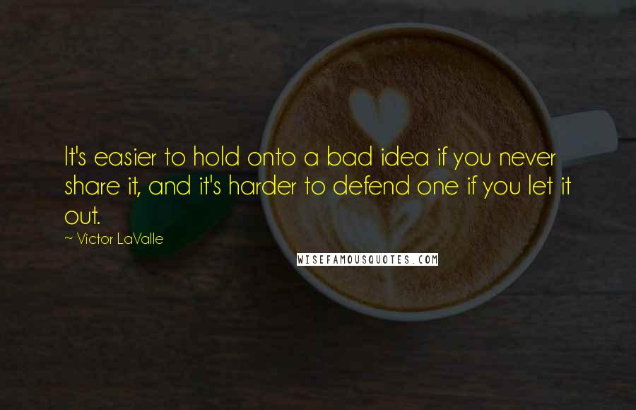 Victor LaValle quotes: It's easier to hold onto a bad idea if you never share it, and it's harder to defend one if you let it out. Victor LaValle quotes: It's easier to hold onto a bad idea if you never share it, and it's harder to defend one if you let it out.