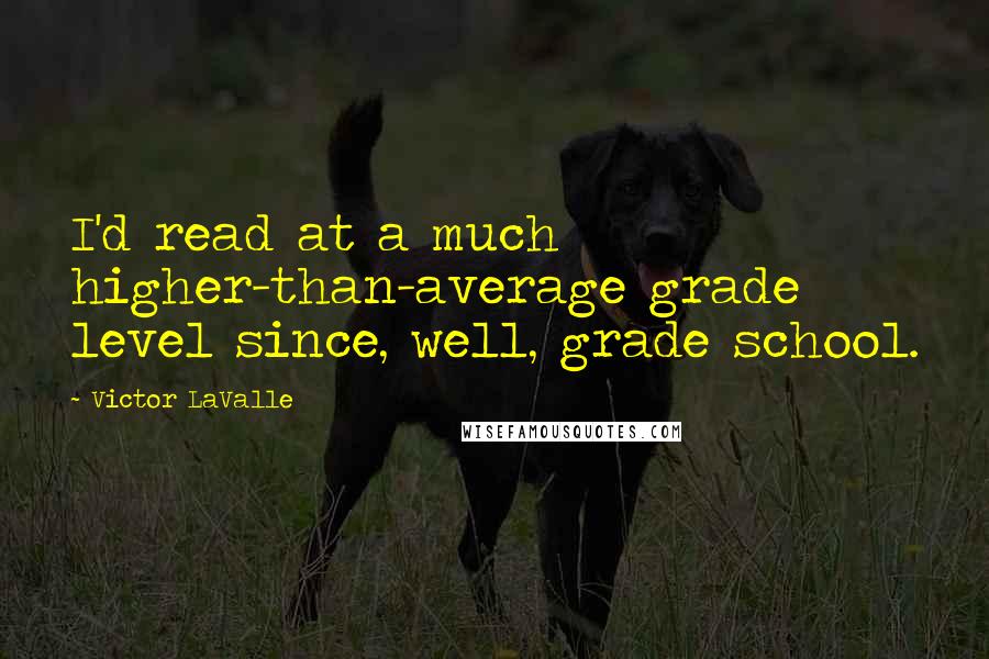 Victor LaValle quotes: I'd read at a much higher-than-average grade level since, well, grade school.