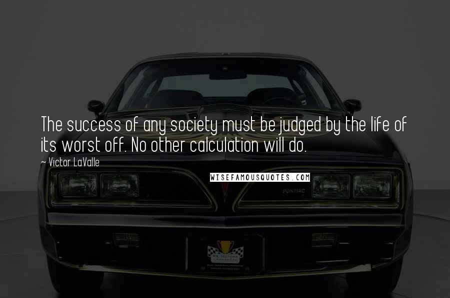 Victor LaValle quotes: The success of any society must be judged by the life of its worst off. No other calculation will do.