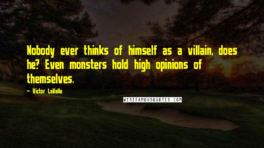 Victor LaValle quotes: Nobody ever thinks of himself as a villain, does he? Even monsters hold high opinions of themselves. Victor LaValle quotes: Nobody ever thinks of himself as a villain, does he? Even monsters hold high opinions of themselves.