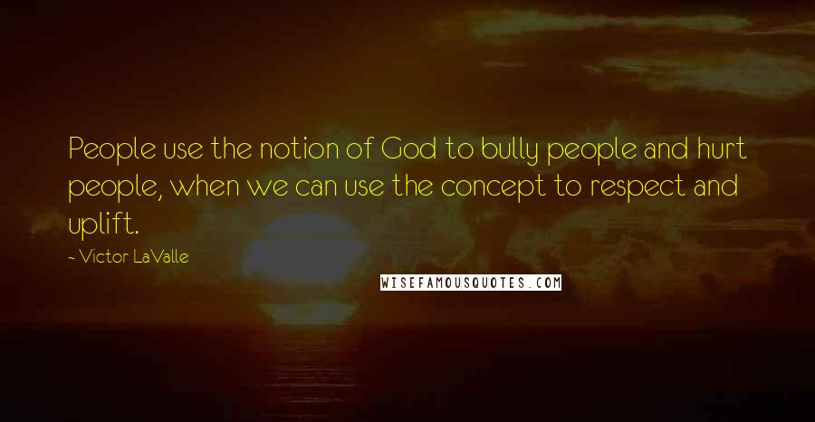 Victor LaValle quotes: People use the notion of God to bully people and hurt people, when we can use the concept to respect and uplift. Victor LaValle quotes: People use the notion of God to bully people and hurt people, when we can use the concept to respect and uplift.