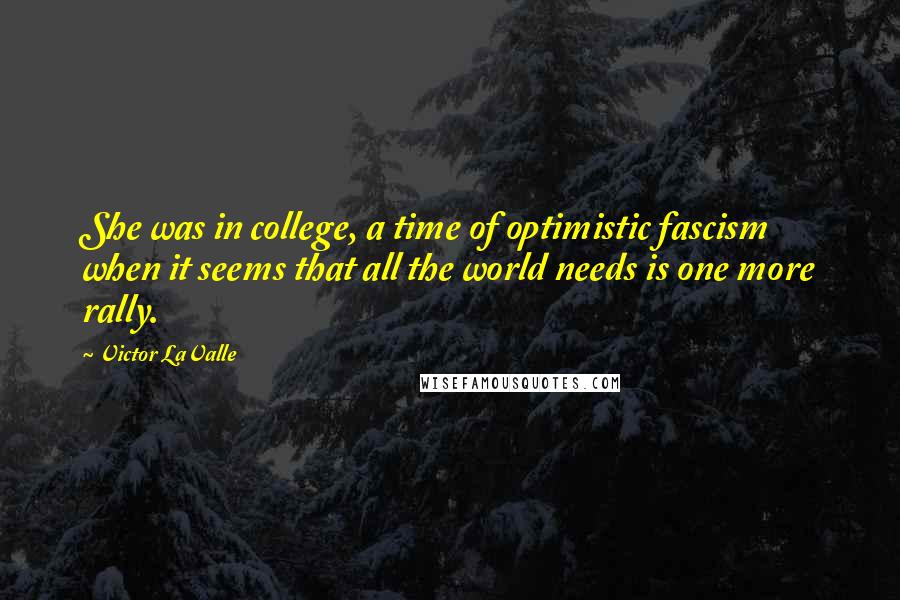 Victor LaValle quotes: She was in college, a time of optimistic fascism when it seems that all the world needs is one more rally.