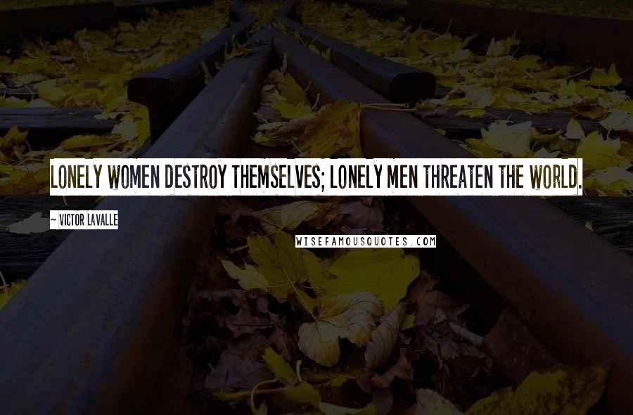 Victor LaValle quotes: Lonely women destroy themselves; lonely men threaten the world.