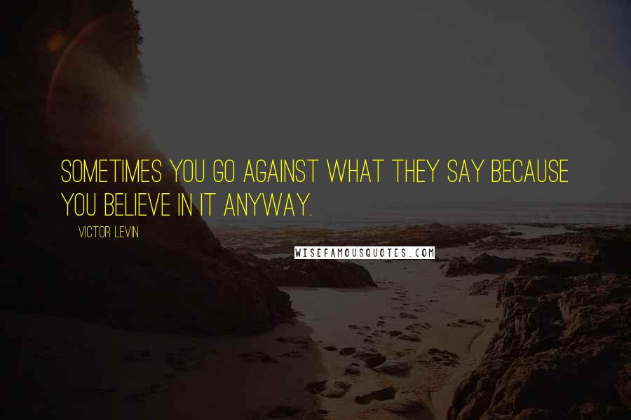 Victor Levin quotes: Sometimes you go against what they say because you believe in it anyway.