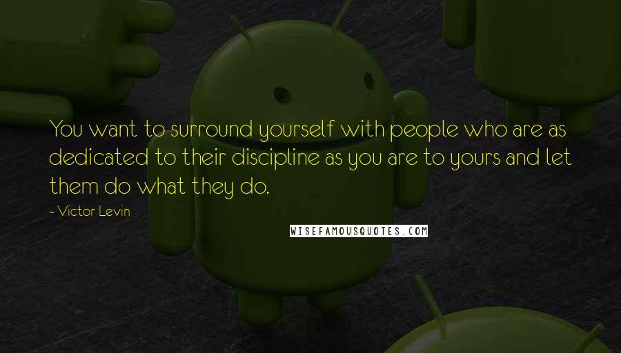 Victor Levin quotes: You want to surround yourself with people who are as dedicated to their discipline as you are to yours and let them do what they do. Victor Levin quotes: You want to surround yourself with people who are as dedicated to their discipline as you are to yours and let them do what they do.