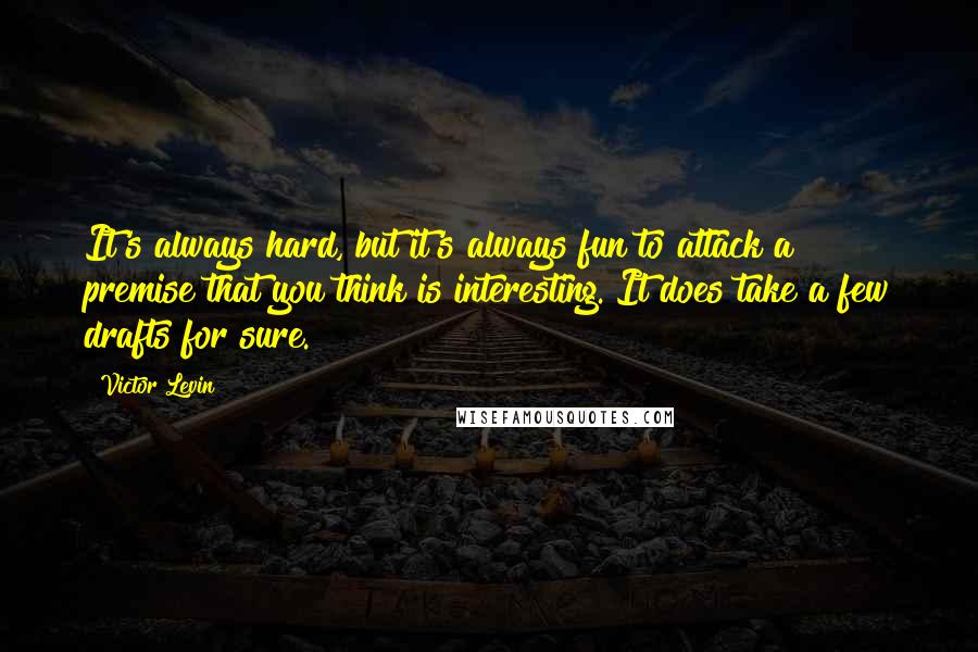 Victor Levin quotes: It's always hard, but it's always fun to attack a premise that you think is interesting. It does take a few drafts for sure. Victor Levin quotes: It's always hard, but it's always fun to attack a premise that you think is interesting. It does take a few drafts for sure.
