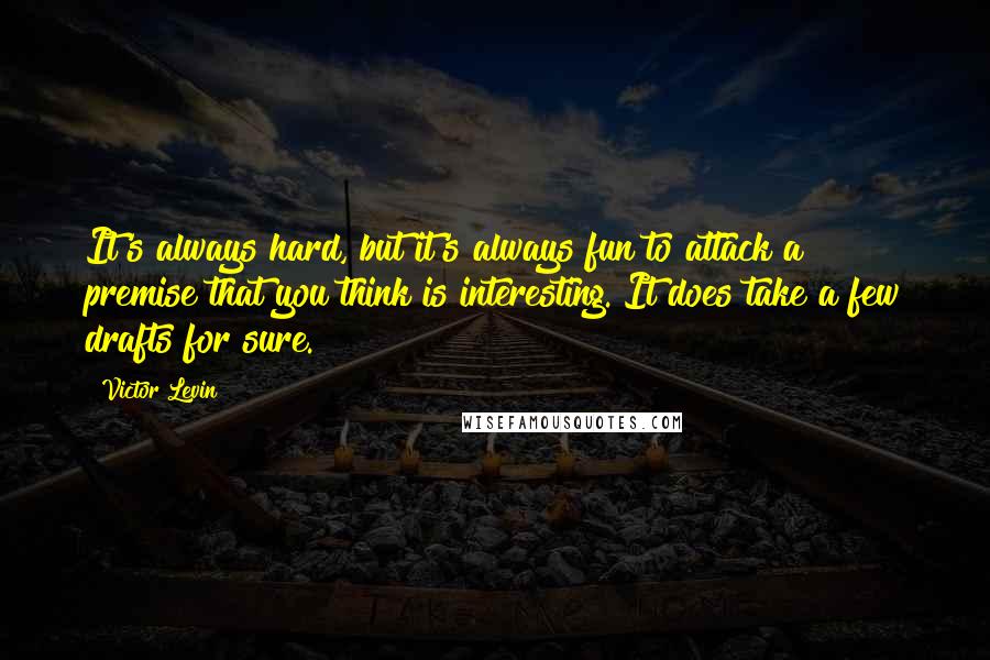 Victor Levin quotes: It's always hard, but it's always fun to attack a premise that you think is interesting. It does take a few drafts for sure.