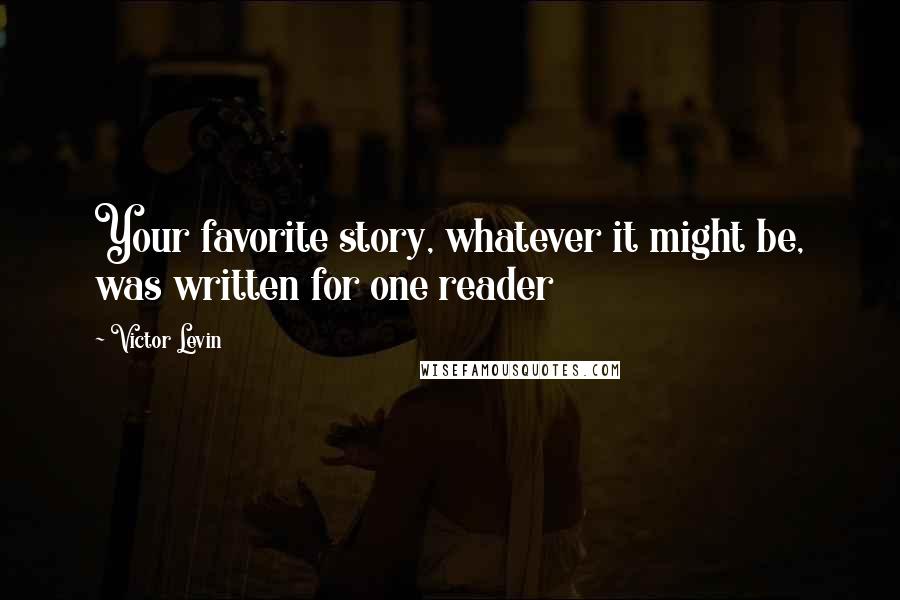 Victor Levin quotes: Your favorite story, whatever it might be, was written for one reader