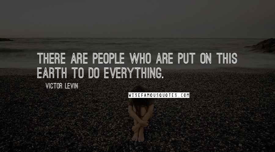 Victor Levin quotes: There are people who are put on this earth to do everything.