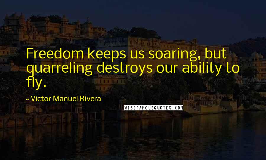 Victor Manuel Rivera quotes: Freedom keeps us soaring, but quarreling destroys our ability to fly.