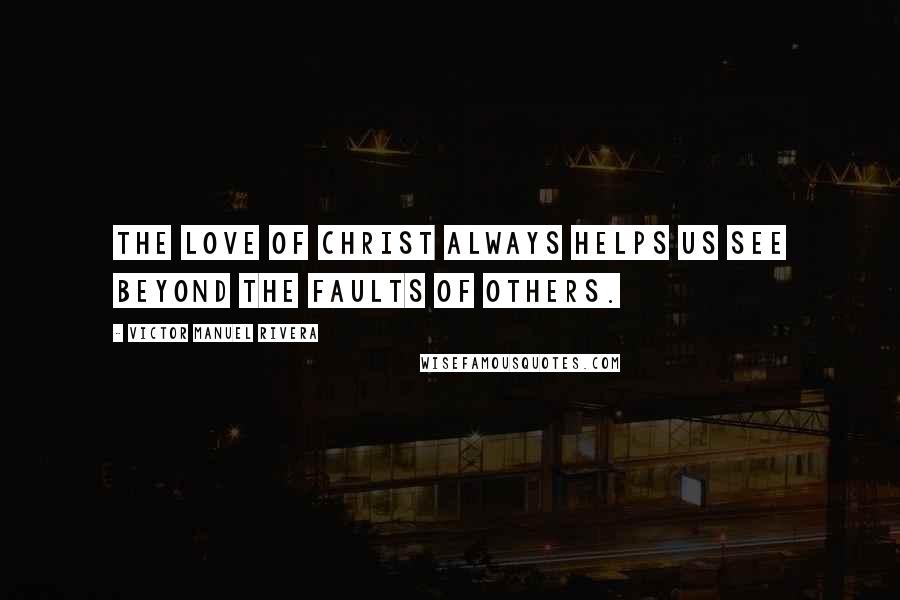 Victor Manuel Rivera quotes: The love of Christ always helps us see beyond the faults of others.