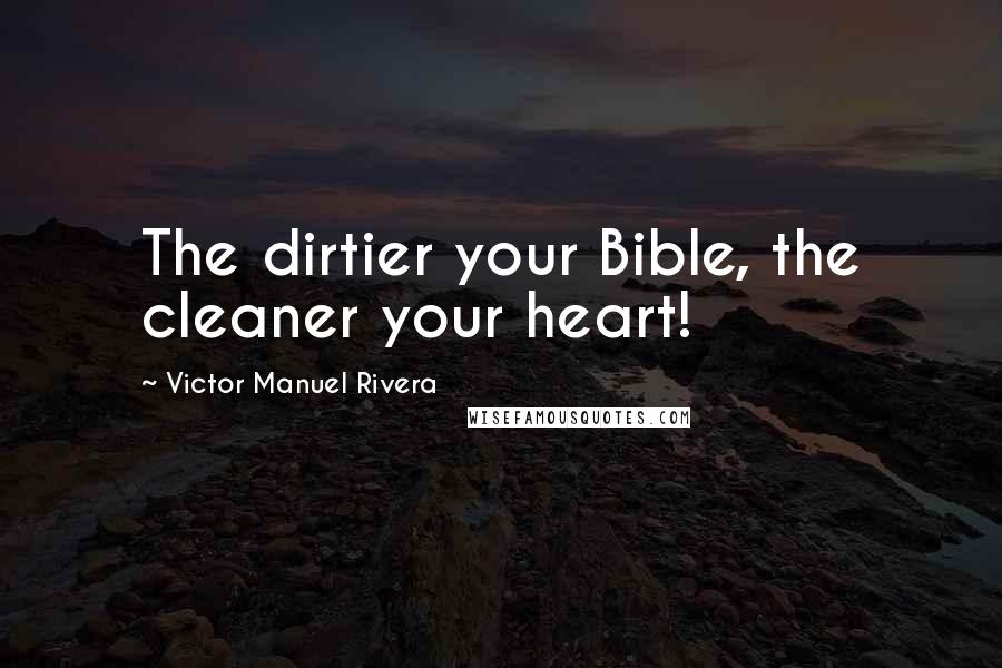 Victor Manuel Rivera quotes: The dirtier your Bible, the cleaner your heart!