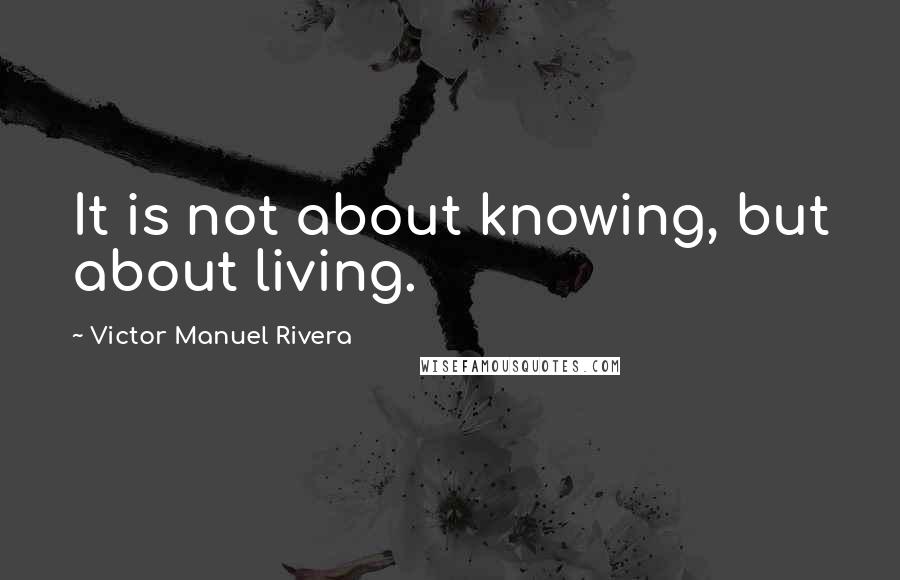 Victor Manuel Rivera quotes: It is not about knowing, but about living.