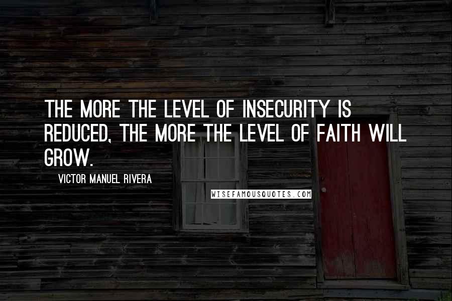 Victor Manuel Rivera quotes: The more the level of insecurity is reduced, the more the level of faith will grow.