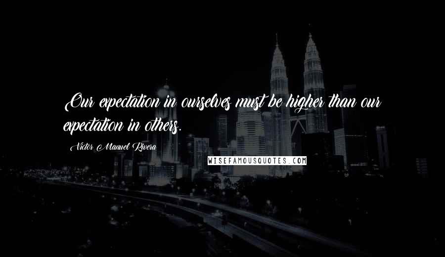 Victor Manuel Rivera quotes: Our expectation in ourselves must be higher than our expectation in others.