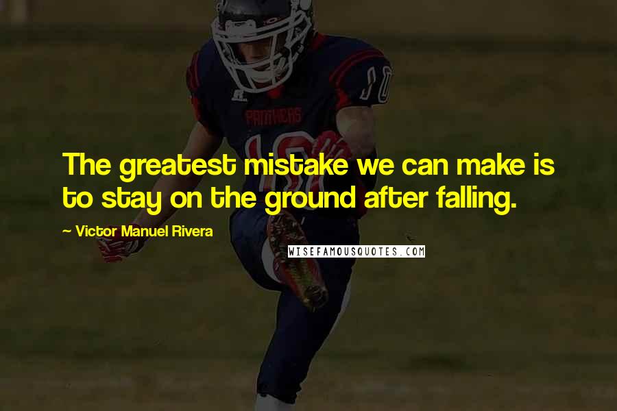 Victor Manuel Rivera quotes: The greatest mistake we can make is to stay on the ground after falling.