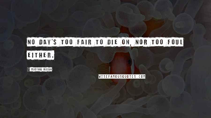 Victor Milan quotes: No day's too fair to die on, nor too foul either.