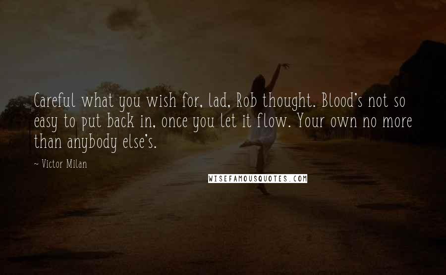 Victor Milan quotes: Careful what you wish for, lad, Rob thought. Blood's not so easy to put back in, once you let it flow. Your own no more than anybody else's. Victor Milan quotes: Careful what you wish for, lad, Rob thought. Blood's not so easy to put back in, once you let it flow. Your own no more than anybody else's.