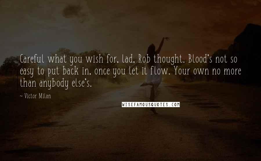 Victor Milan quotes: Careful what you wish for, lad, Rob thought. Blood's not so easy to put back in, once you let it flow. Your own no more than anybody else's.