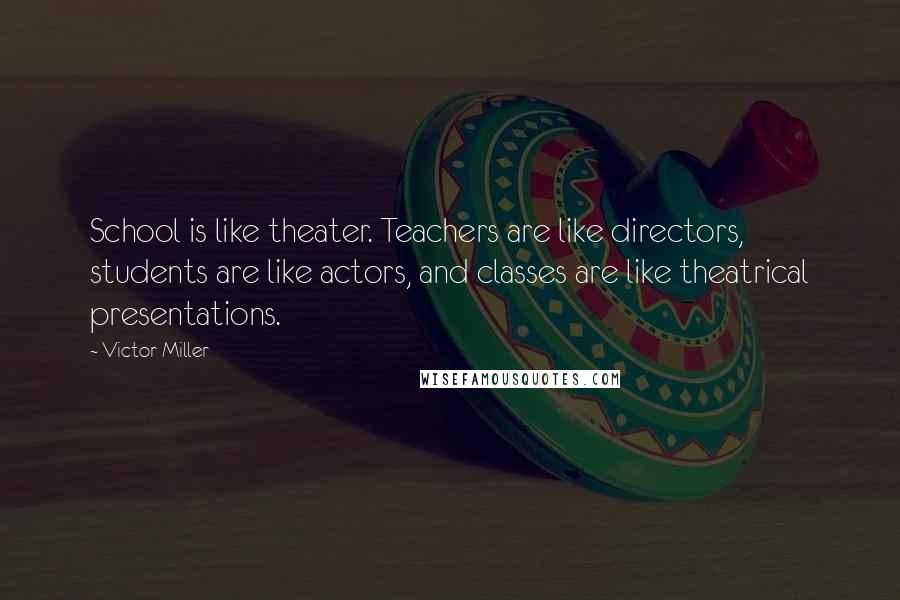 Victor Miller quotes: School is like theater. Teachers are like directors, students are like actors, and classes are like theatrical presentations.