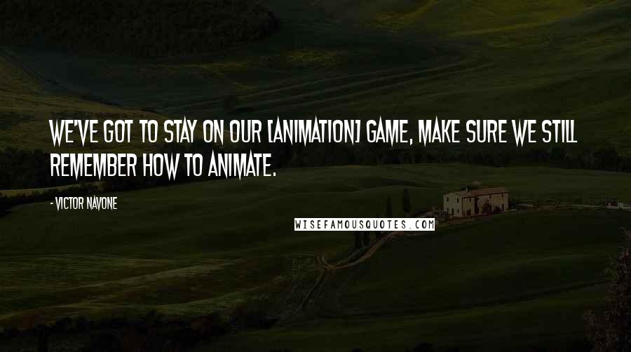 Victor Navone quotes: We've got to stay on our [animation] game, make sure we still remember how to animate.