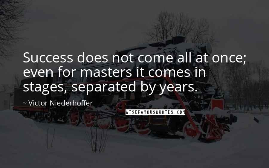 Victor Niederhoffer quotes: Success does not come all at once; even for masters it comes in stages, separated by years.