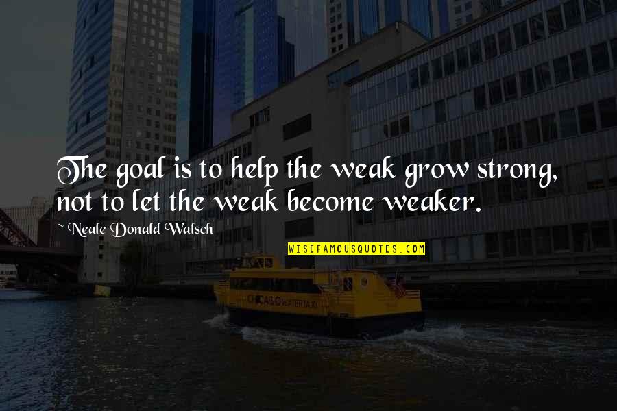 Victor Niederhoffer Quotes By Neale Donald Walsch: The goal is to help the weak grow Victor Niederhoffer Quotes By Neale Donald Walsch: The goal is to help the weak grow