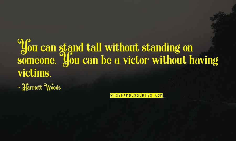 Victor Or Victim Quotes By Harriett Woods: You can stand tall without standing on someone.