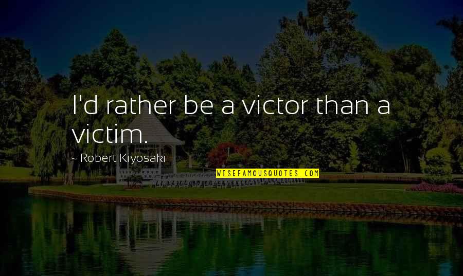 Victor Or Victim Quotes By Robert Kiyosaki: I'd rather be a victor than a victim.