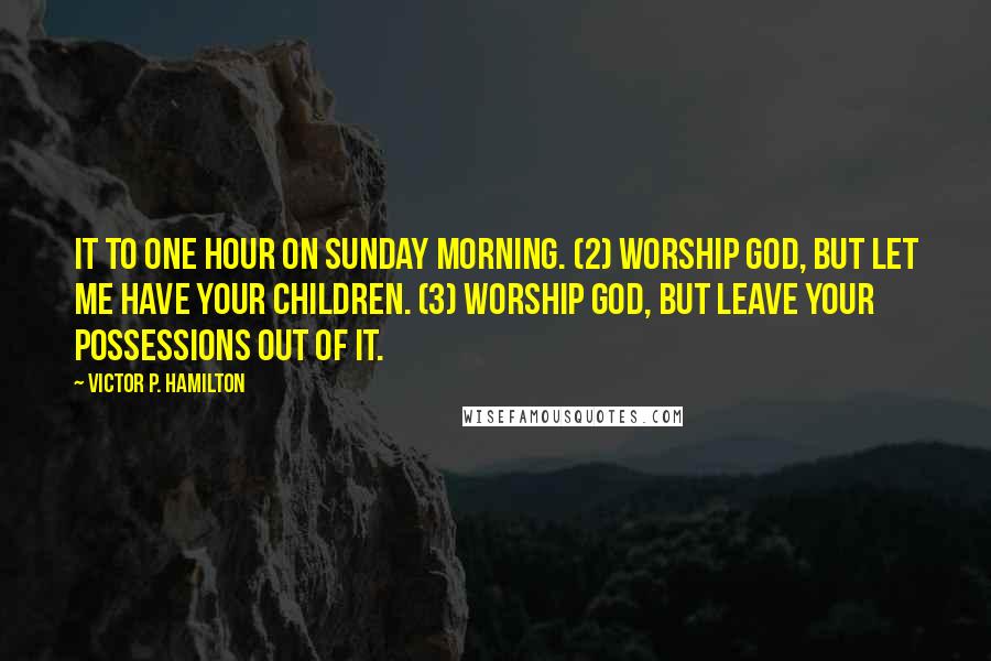 Victor P. Hamilton quotes: it to one hour on Sunday morning. (2) Worship God, but let me have your children. (3) Worship God, but leave your possessions out of it.