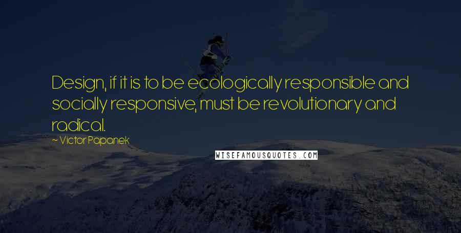 Victor Papanek quotes: Design, if it is to be ecologically responsible and socially responsive, must be revolutionary and radical.