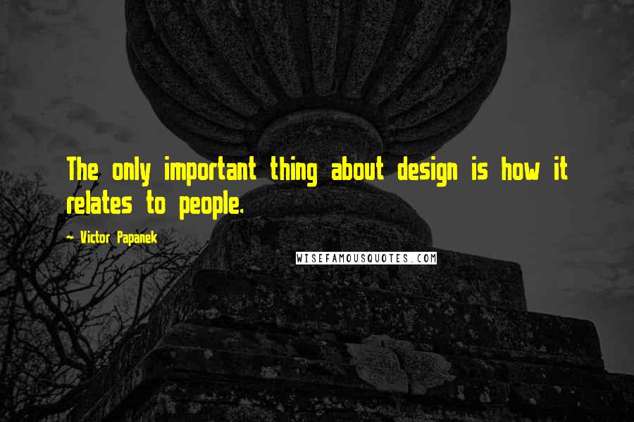 Victor Papanek quotes: The only important thing about design is how it relates to people.