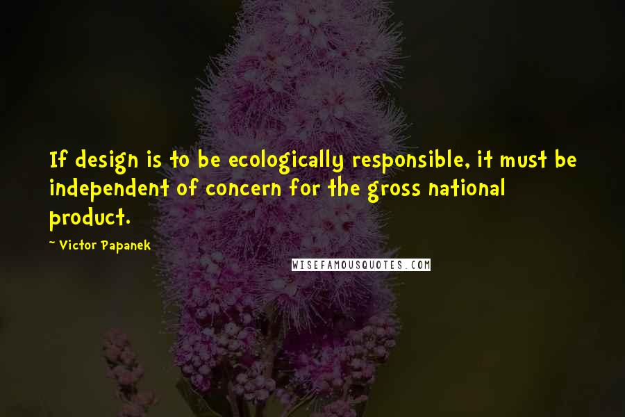 Victor Papanek quotes: If design is to be ecologically responsible, it must be independent of concern for the gross national product.