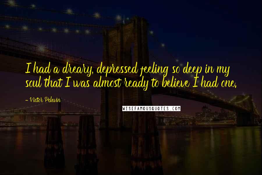 Victor Pelevin quotes: I had a dreary, depressed feeling so deep in my soul that I was almost ready to believe I had one.