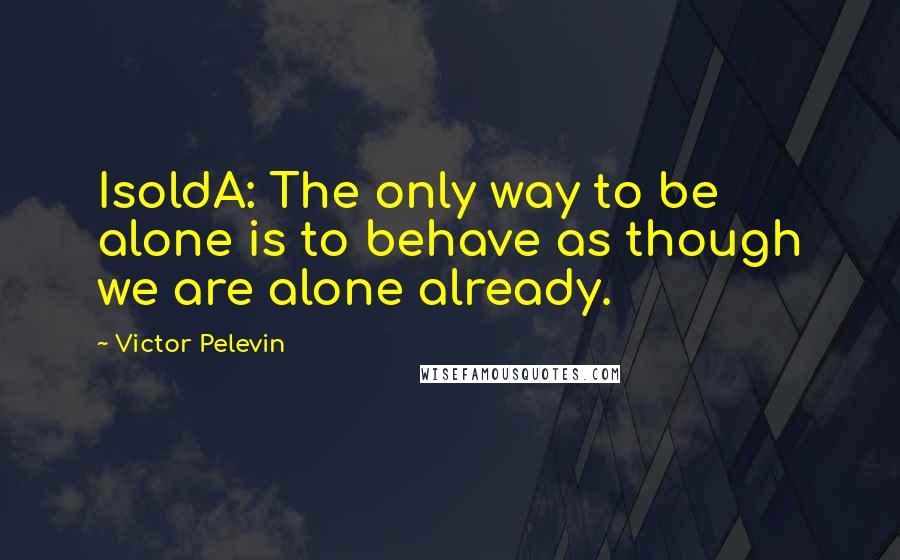 Victor Pelevin quotes: IsoldA: The only way to be alone is to behave as though we are alone already.