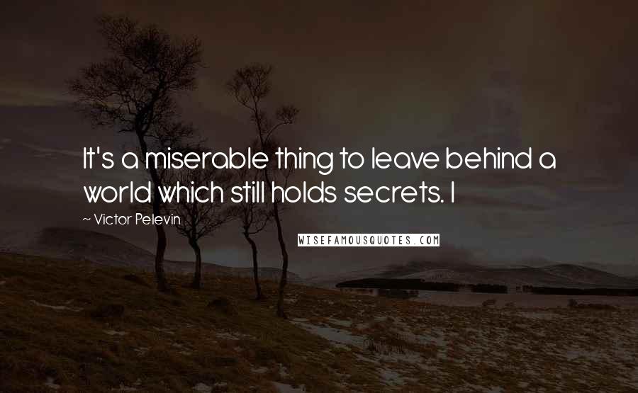 Victor Pelevin quotes: It's a miserable thing to leave behind a world which still holds secrets. I