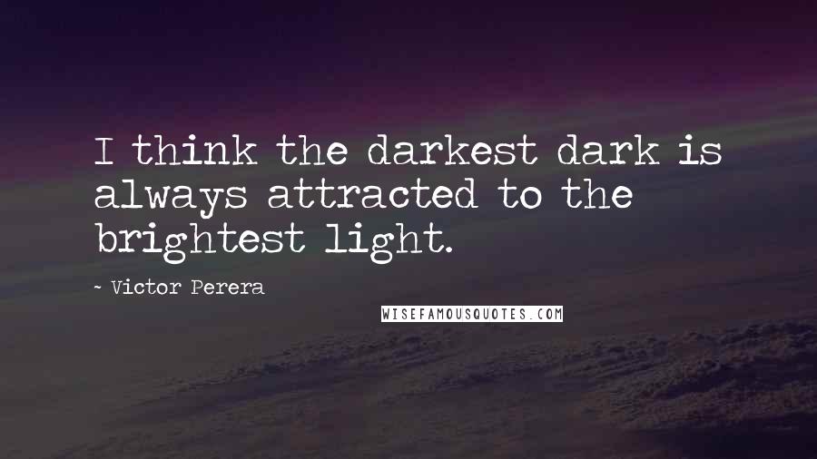 Victor Perera quotes: I think the darkest dark is always attracted to the brightest light.