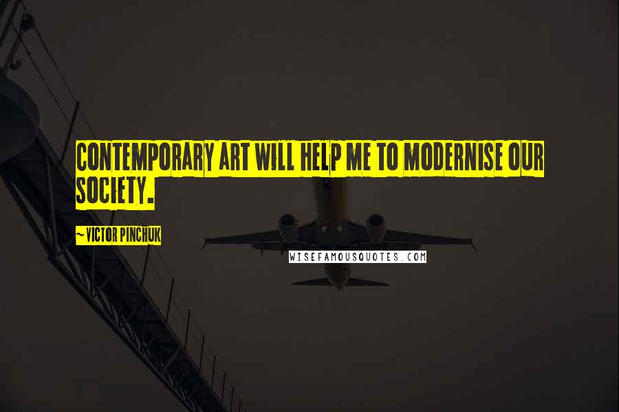 Victor Pinchuk quotes: Contemporary art will help me to modernise our society. Victor Pinchuk quotes: Contemporary art will help me to modernise our society.