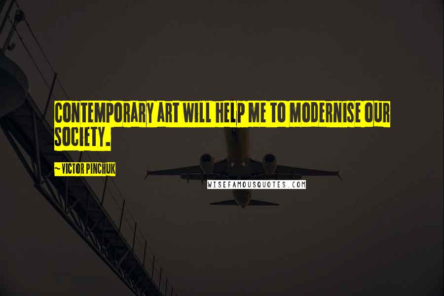 Victor Pinchuk quotes: Contemporary art will help me to modernise our society.