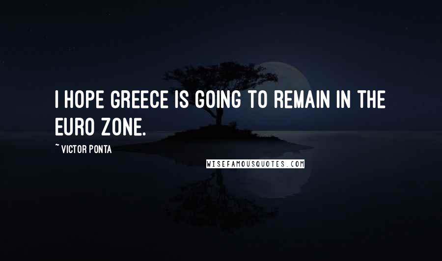 Victor Ponta quotes: I hope Greece is going to remain in the Euro zone.