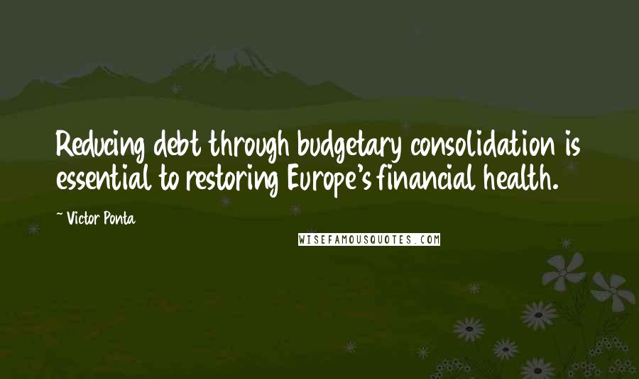 Victor Ponta quotes: Reducing debt through budgetary consolidation is essential to restoring Europe's financial health.