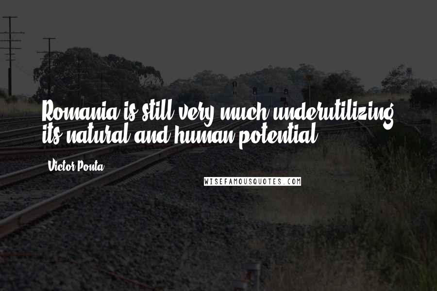 Victor Ponta quotes: Romania is still very much underutilizing its natural and human potential.
