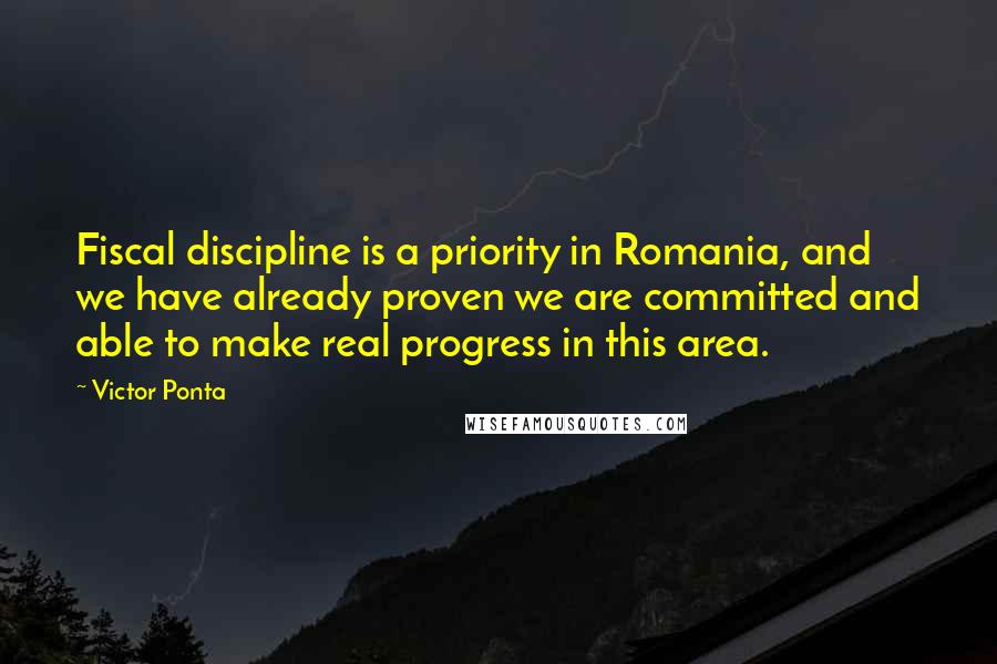 Victor Ponta quotes: Fiscal discipline is a priority in Romania, and we have already proven we are committed and able to make real progress in this area. Victor Ponta quotes: Fiscal discipline is a priority in Romania, and we have already proven we are committed and able to make real progress in this area.