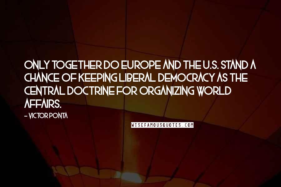 Victor Ponta quotes: Only together do Europe and the U.S. stand a chance of keeping liberal democracy as the central doctrine for organizing world affairs.
