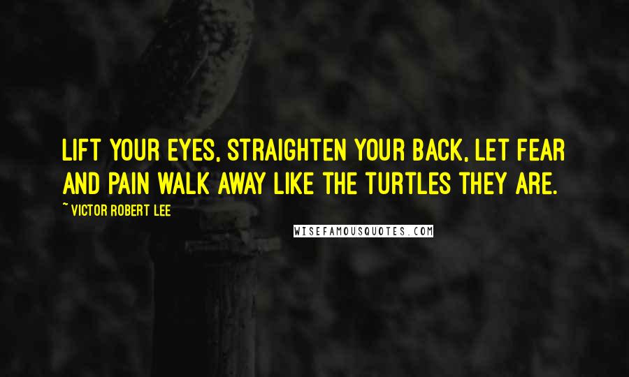 Victor Robert Lee quotes: Lift your eyes, straighten your back, let fear and pain walk away like the turtles they are.