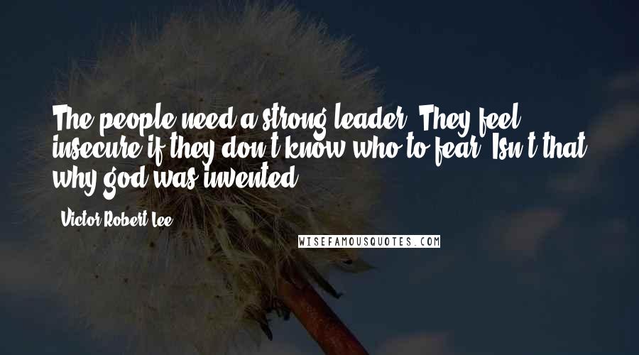 Victor Robert Lee quotes: The people need a strong leader. They feel insecure if they don't know who to fear. Isn't that why god was invented?